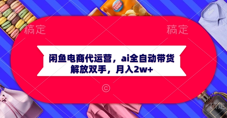 闲鱼电商代运营，ai全自动带货，解放双手，月入2w+