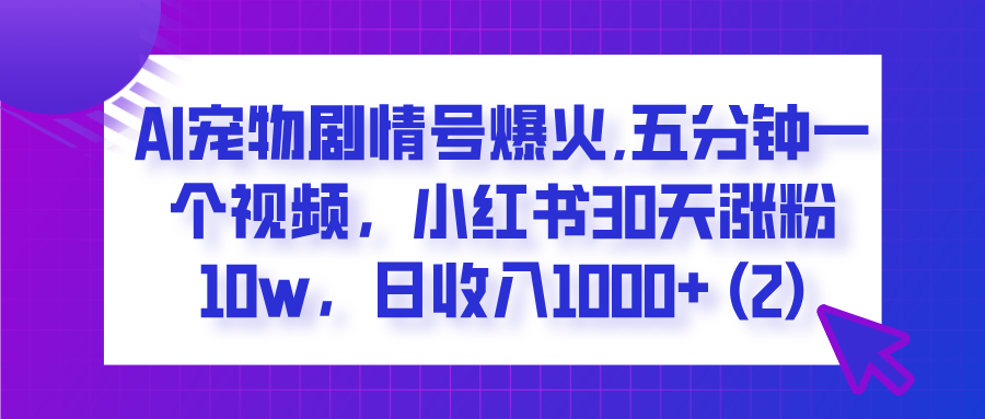 AI宠物剧情号爆火,五分钟一个视频，小红书30天涨粉10w，日收入1000+