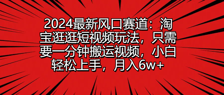 2024最新风口赛道：淘宝逛逛短视频玩法，只需要一分钟搬运视频，小白轻松上手，月入6w+