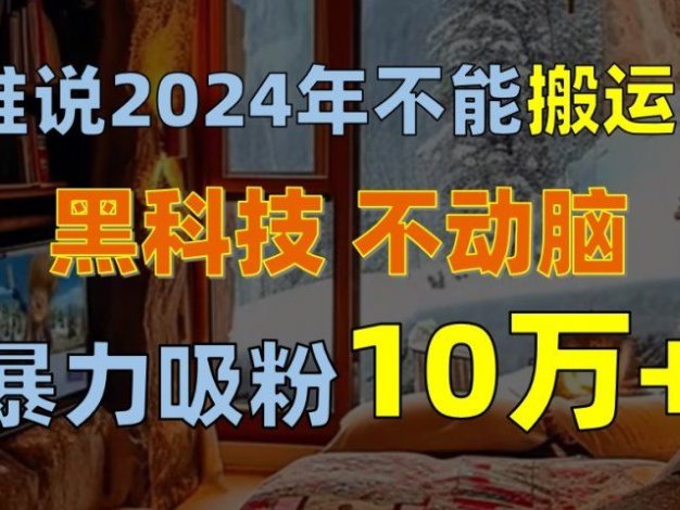 谁说2024年不能搬运?只动手不动脑,自媒体平台单月暴力涨粉10000+