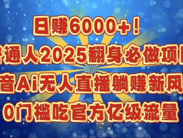 日赚6000+！普通人2025翻身必做项目，抖音Ai无人直播躺赚新风口，0门槛吃官方亿级流量
