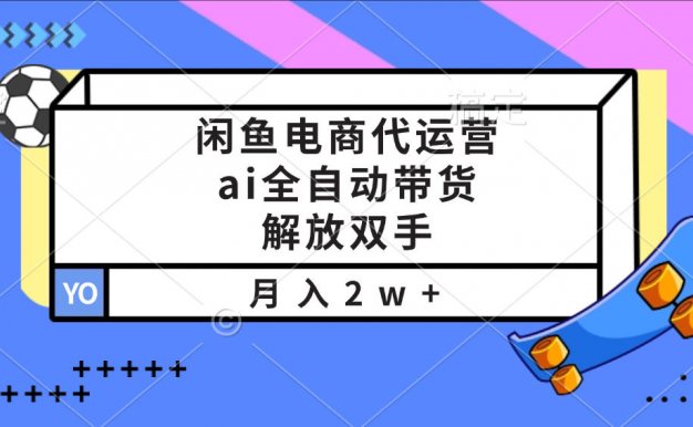 闲鱼电商代运营，ai全自动带货，解放双手，月入2w+