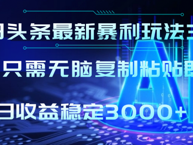 2025年今日头条最新暴利玩法3.0，利用简单的指令一键生成爆火文章，小白只需无脑复制粘贴即可，单日收益稳定3000+