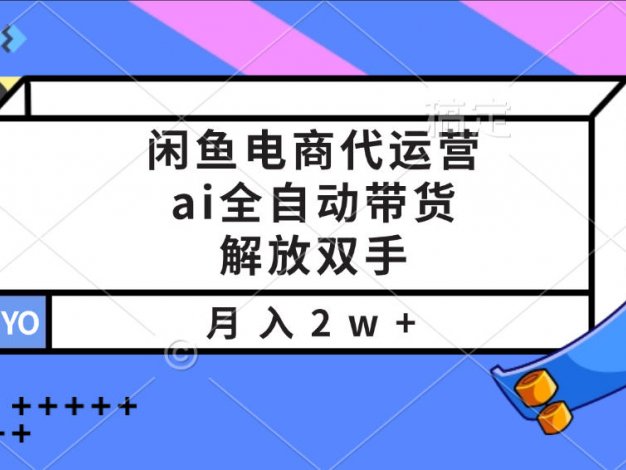 闲鱼电商代运营,ai全自动带货,解放双手,月入2w+