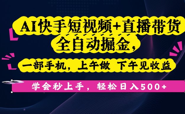 AI快手短视频+直播带货全自动掘金，一部手机，上午做 下午见收益，学会秒上手，轻松日入500+!