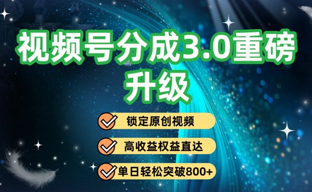 视频号分成3.0重磅升级：锁定原创视频，高收益权益直达，单日轻松突破800+