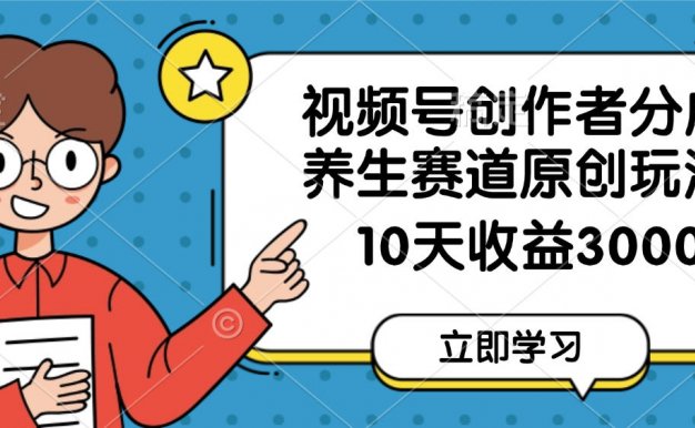 视频号创作者分成，养生赛道原创玩法，10天变现3000+