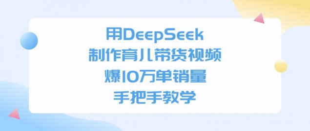 用DeepSeek制作育儿带货视频,爆10万单销量,手把手全教学